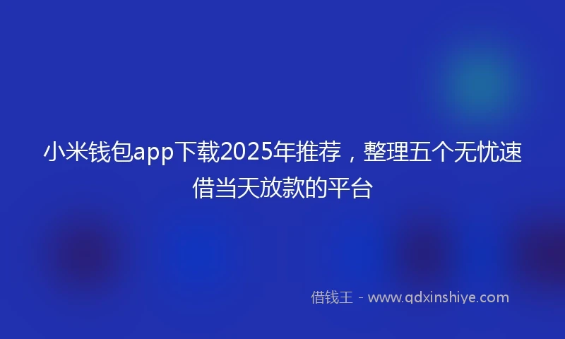 小米钱包app下载2025年推荐，整理五个无忧速借当天放款的平台