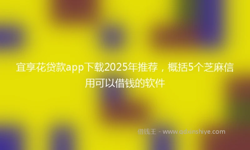 宜享花贷款app下载2025年推荐，概括5个芝麻信用可以借钱的软件