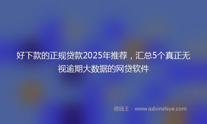 好下款的正规贷款2025年推荐，汇总5个真正无视逾期大数据的网贷软件
