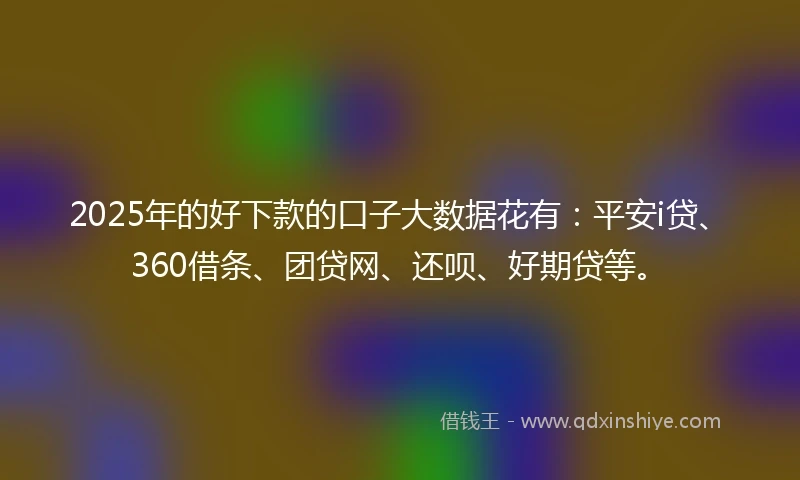 2025年的好下款的口子大数据花有：平安i贷、360借条、团贷网、还呗、好期贷等。