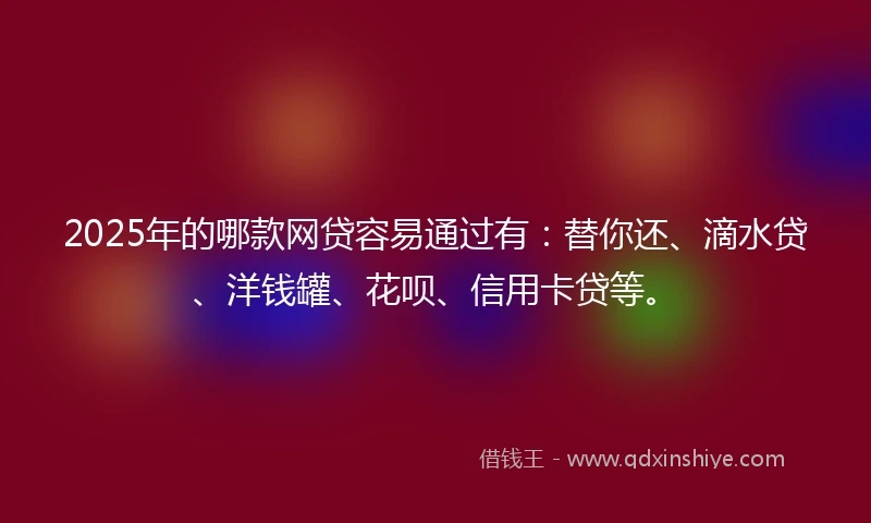 2025年的哪款网贷容易通过有：替你还、滴水贷、洋钱罐、花呗、信用卡贷等。