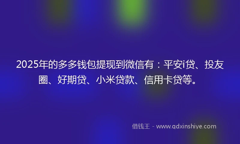 2025年的多多钱包提现到微信有：平安i贷、投友圈、好期贷、小米贷款、信用卡贷等。