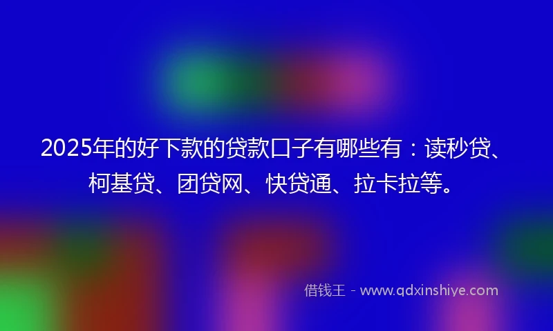 2025年的好下款的贷款口子有哪些有：读秒贷、柯基贷、团贷网、快贷通、拉卡拉等。