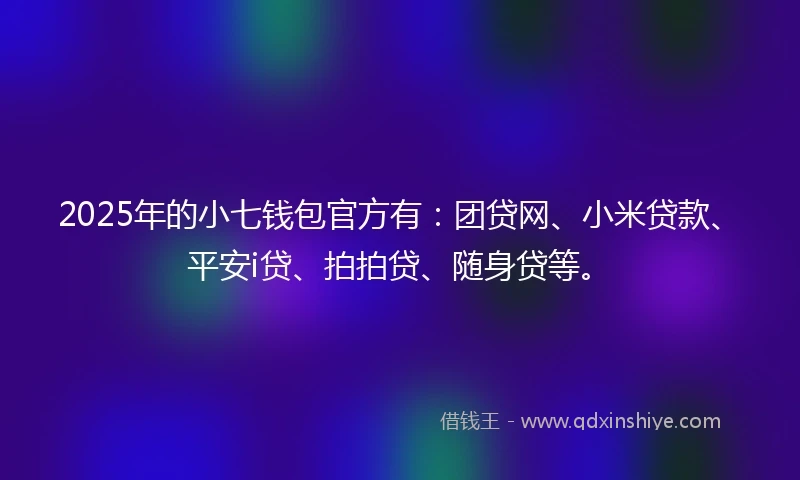 2025年的小七钱包官方有：团贷网、小米贷款、平安i贷、拍拍贷、随身贷等。