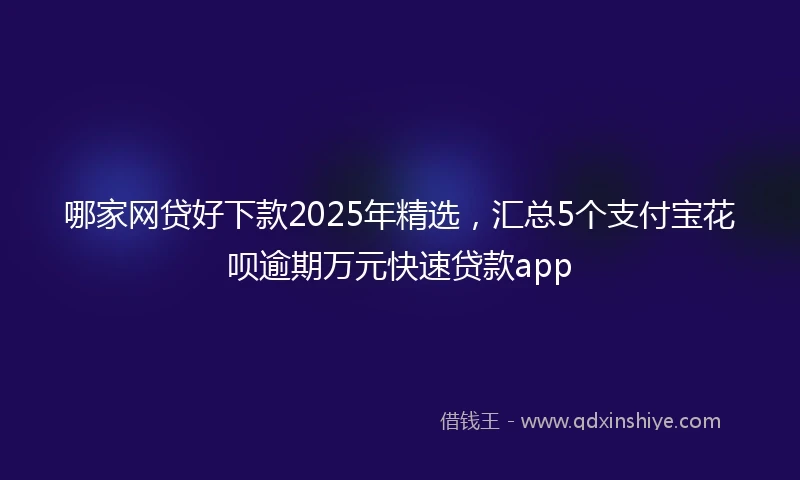 哪家网贷好下款2025年精选，汇总5个支付宝花呗逾期万元快速贷款app