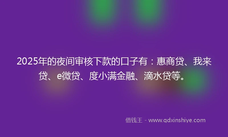 2025年的夜间审核下款的口子有：惠商贷、我来贷、e微贷、度小满金融、滴水贷等。