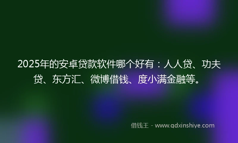 2025年的安卓贷款软件哪个好有：人人贷、功夫贷、东方汇、微博借钱、度小满金融等。