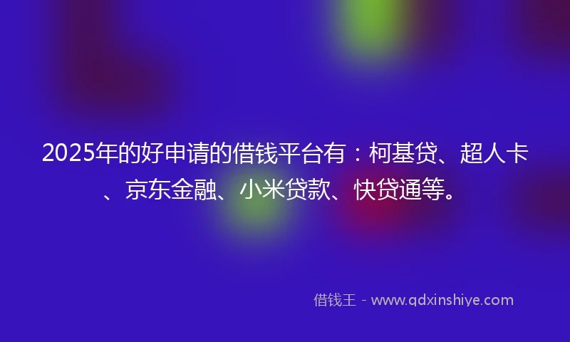 2025年的好申请的借钱平台有：柯基贷、超人卡、京东金融、小米贷款、快贷通等。