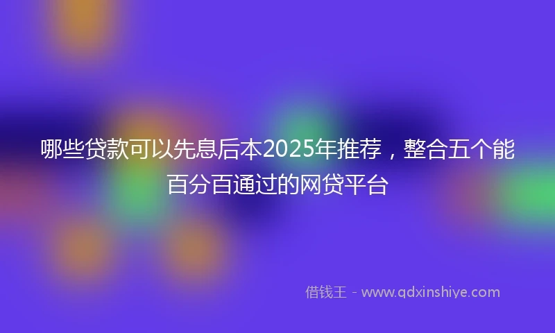 哪些贷款可以先息后本2025年推荐，整合五个能百分百通过的网贷平台