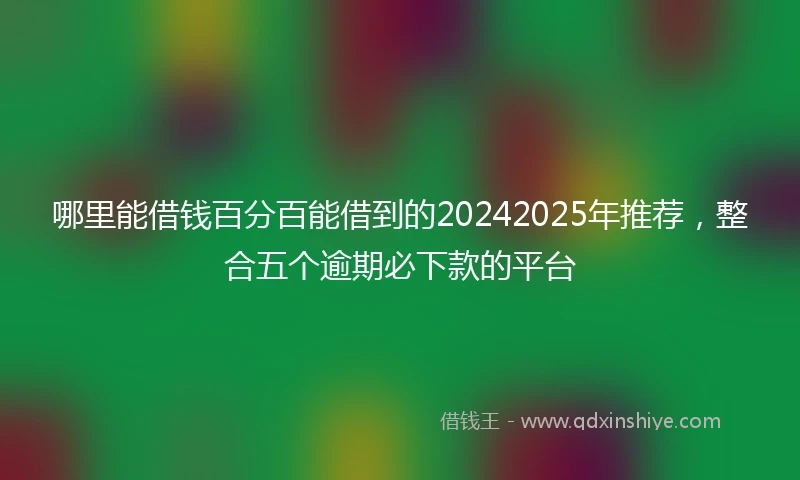 哪里能借钱百分百能借到的20242025年推荐,整合五个逾期必下款的平台
