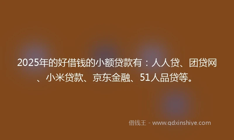 2025年的好借钱的小额贷款有:人人贷、团贷网、小米贷款、京东金融、51人品贷等。