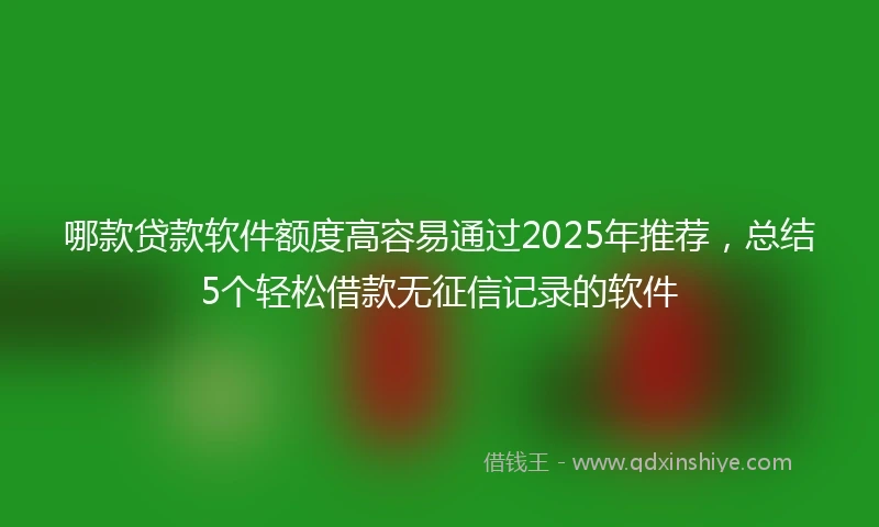 哪款贷款软件额度高容易通过2025年推荐，总结5个轻松借款无征信记录的软件