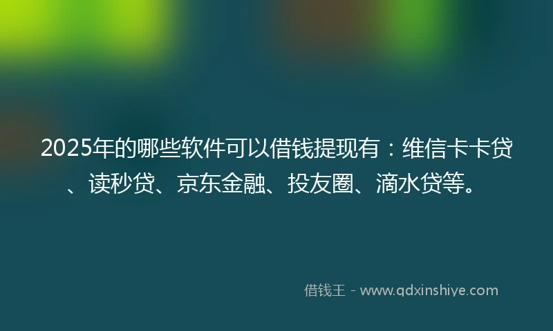 2025年的哪些软件可以借钱提现有：维信卡卡贷、读秒贷、京东金融、投友圈、滴水贷等。