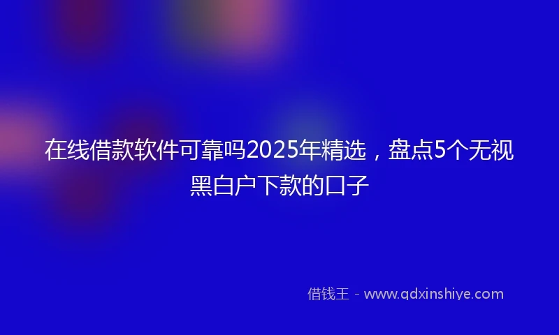在线借款软件可靠吗2025年精选，盘点5个无视黑白户下款的口子