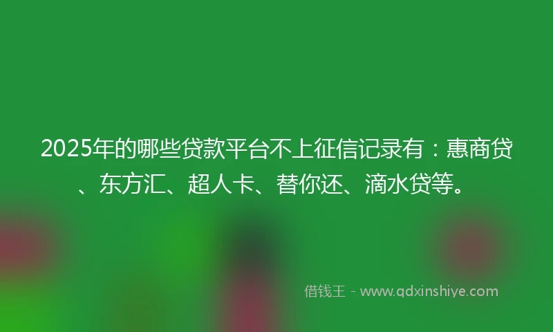 2025年的哪些贷款平台不上征信记录有:惠商贷、东方汇、超人卡、替你还、滴水贷等。