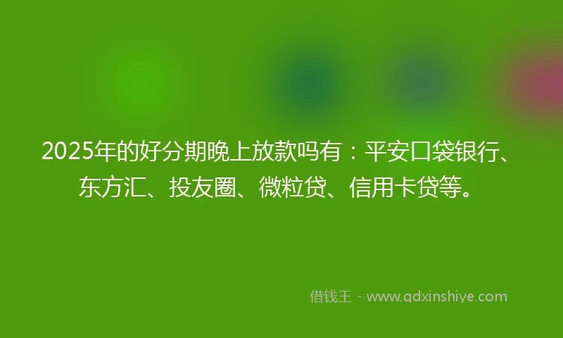 2025年的好分期晚上放款吗有：平安口袋银行、东方汇、投友圈、微粒贷、信用卡贷等。