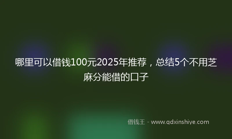 哪里可以借钱100元2025年推荐，总结5个不用芝麻分能借的口子