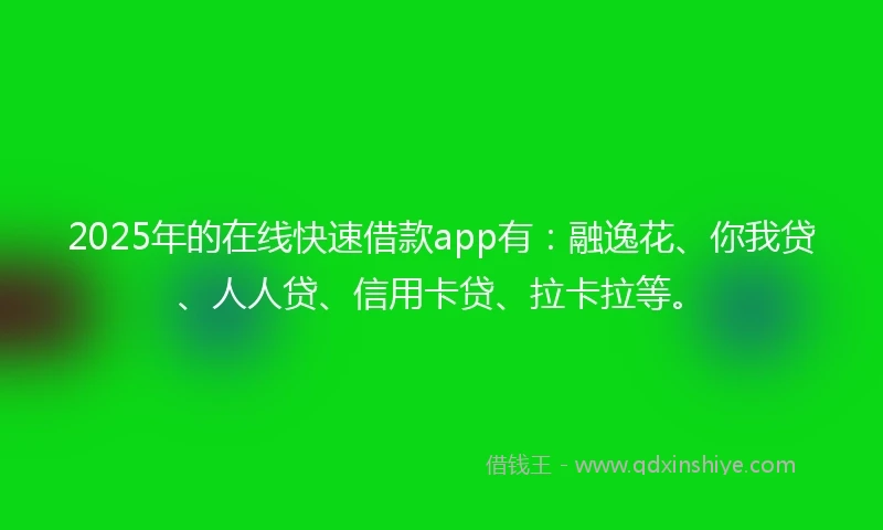 2025年的在线快速借款app有：融逸花、你我贷、人人贷、信用卡贷、拉卡拉等。