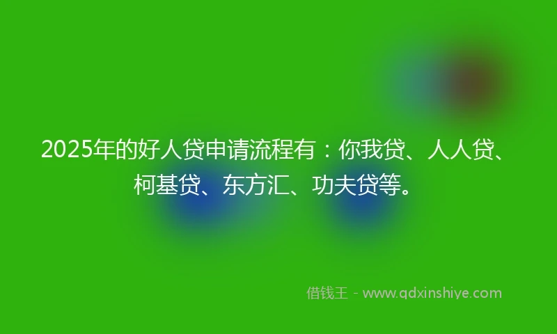 2025年的好人贷申请流程有：你我贷、人人贷、柯基贷、东方汇、功夫贷等。