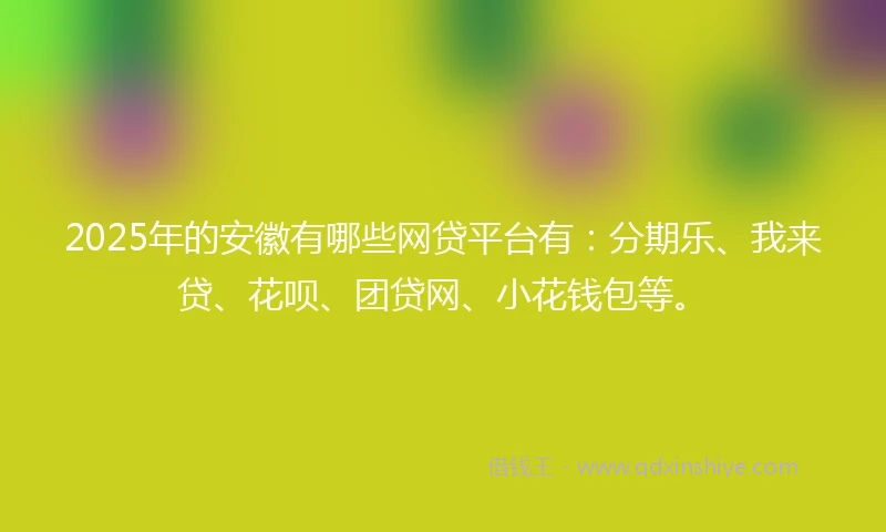 2025年的安徽有哪些网贷平台有：分期乐、我来贷、花呗、团贷网、小花钱包等。