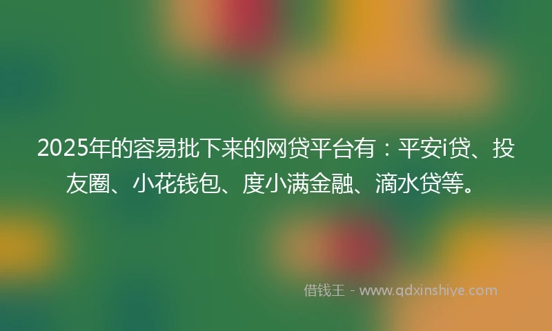 2025年的容易批下来的网贷平台有：平安i贷、投友圈、小花钱包、度小满金融、滴水贷等。