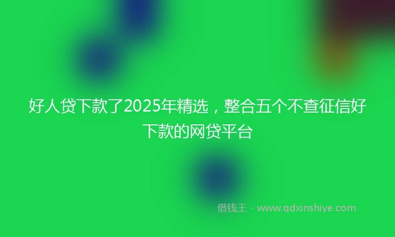 好人贷下款了2025年精选，整合五个不查征信好下款的网贷平台