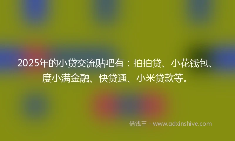 2025年的小贷交流贴吧有：拍拍贷、小花钱包、度小满金融、快贷通、小米贷款等。