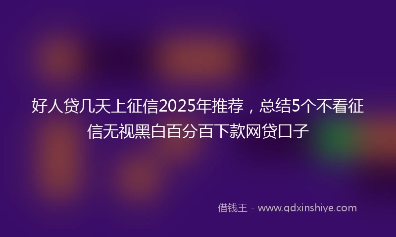 好人贷几天上征信2025年推荐，总结5个不看征信无视黑白百分百下款网贷口子
