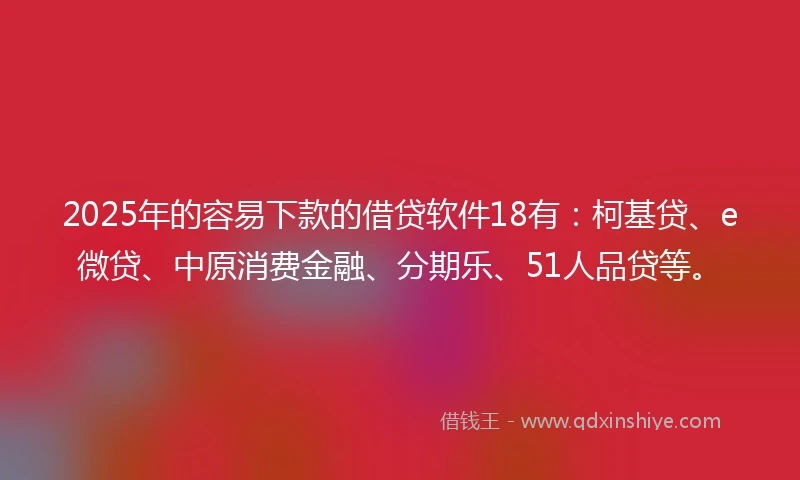 2025年的容易下款的借贷软件18有：柯基贷、e微贷、中原消费金融、分期乐、51人品贷等。