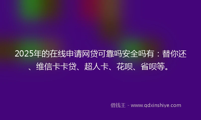 2025年的在线申请网贷可靠吗安全吗有：替你还、维信卡卡贷、超人卡、花呗、省呗等。