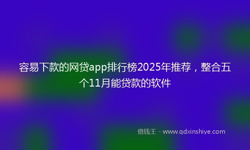 容易下款的网贷app排行榜2025年推荐，整合五个11月能贷款的软件
