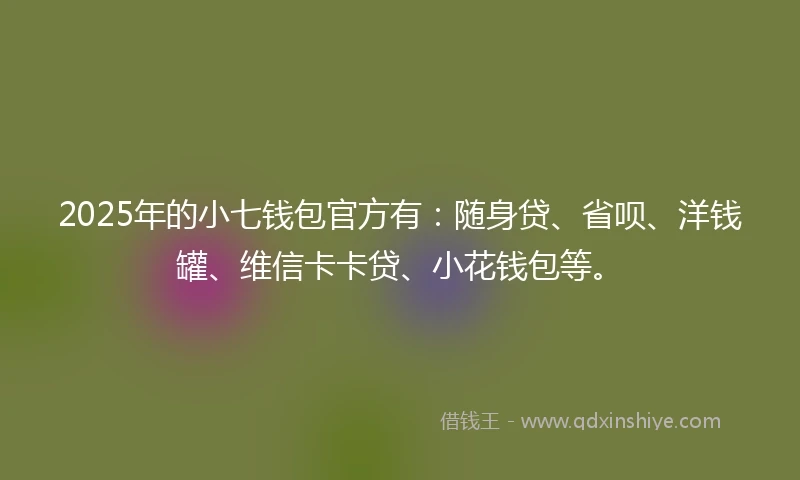 2025年的小七钱包官方有：随身贷、省呗、洋钱罐、维信卡卡贷、小花钱包等。