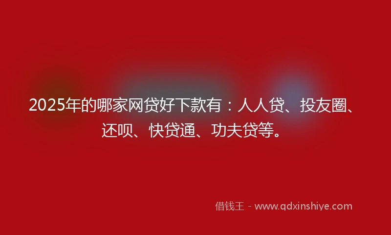 2025年的哪家网贷好下款有：人人贷、投友圈、还呗、快贷通、功夫贷等。