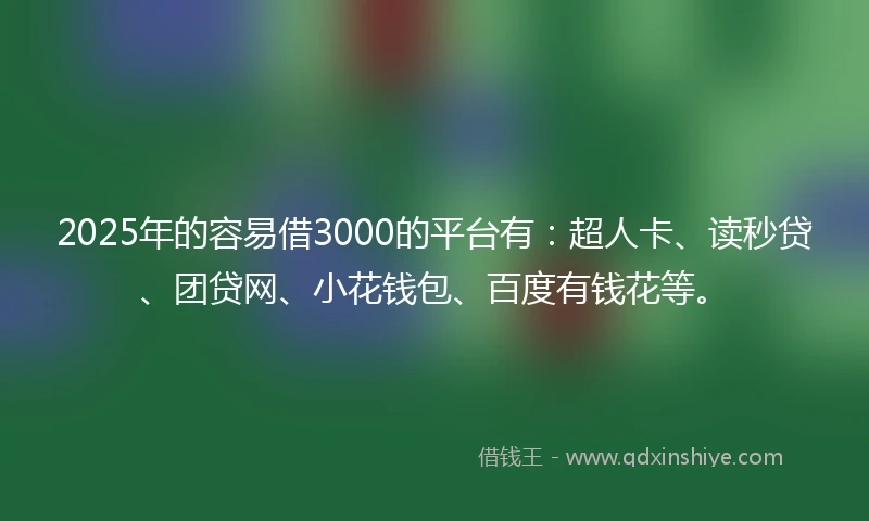 2025年的容易借3000的平台有：超人卡、读秒贷、团贷网、小花钱包、百度有钱花等。