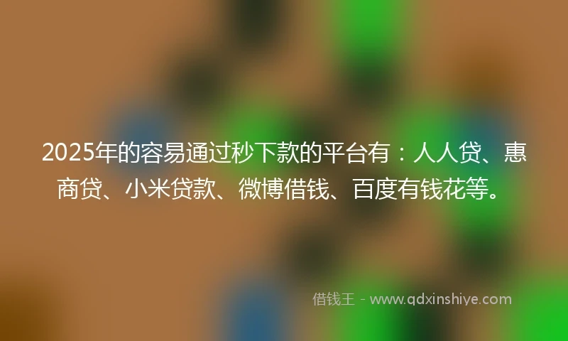 2025年的容易通过秒下款的平台有：人人贷、惠商贷、小米贷款、微博借钱、百度有钱花等。