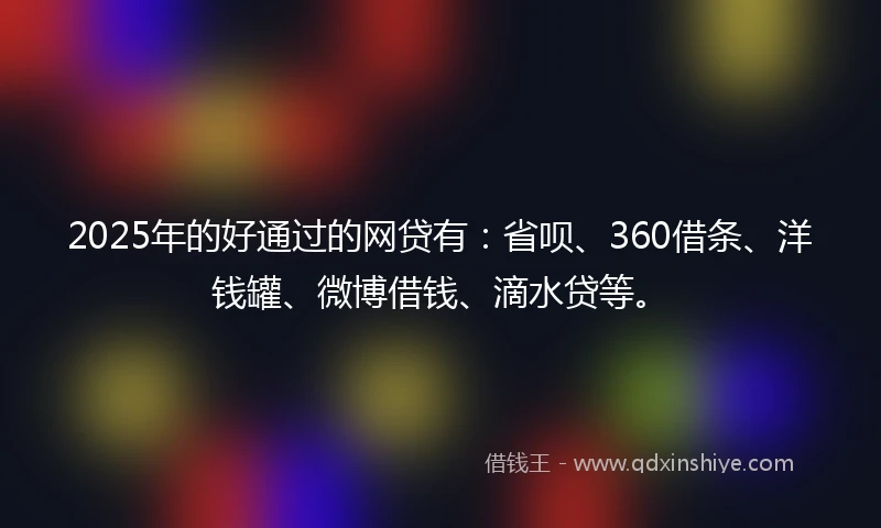2025年的好通过的网贷有：省呗、360借条、洋钱罐、微博借钱、滴水贷等。