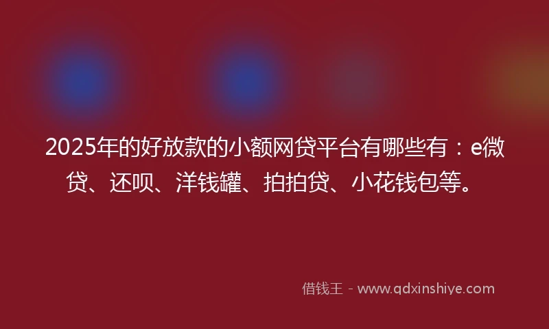 2025年的好放款的小额网贷平台有哪些有：e微贷、还呗、洋钱罐、拍拍贷、小花钱包等。
