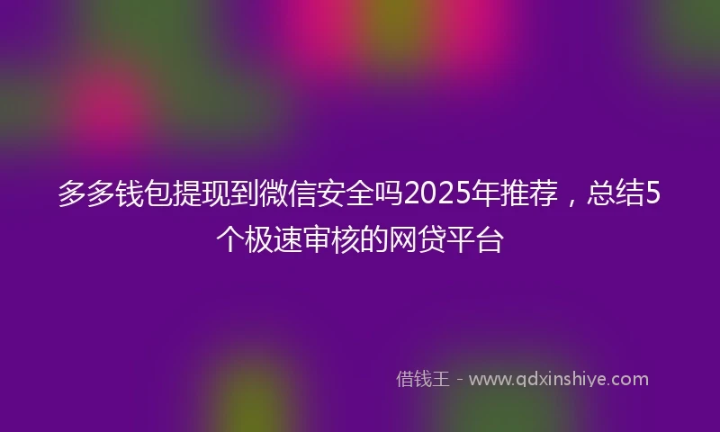 多多钱包提现到微信安全吗2025年推荐，总结5个极速审核的网贷平台