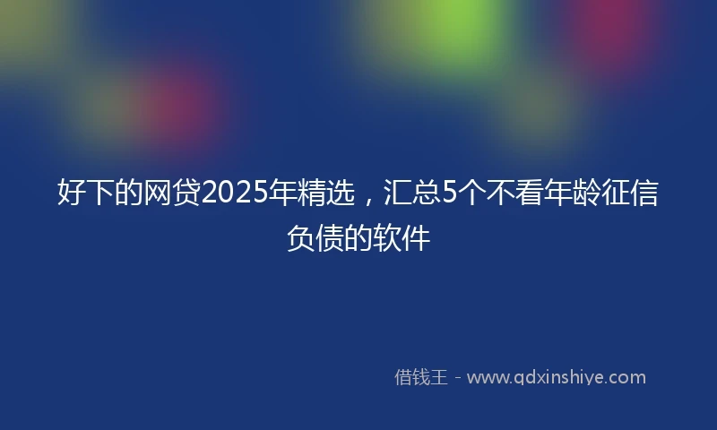 好下的网贷2025年精选，汇总5个不看年龄征信负债的软件