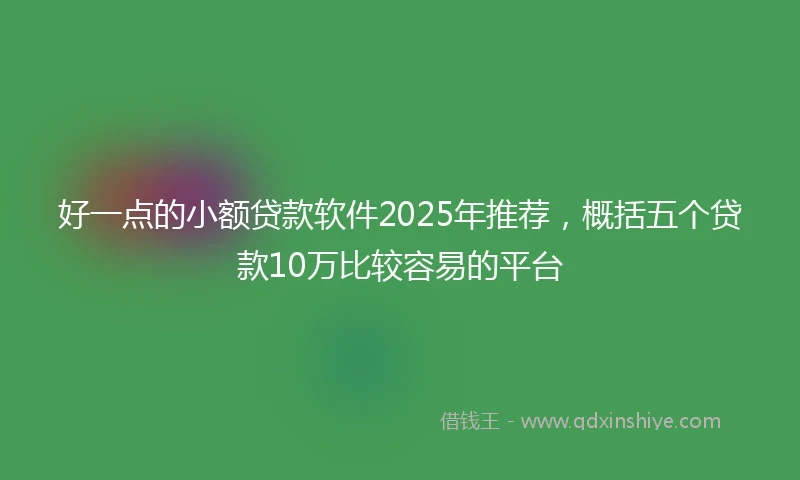 好一点的小额贷款软件2025年推荐，概括五个贷款10万比较容易的平台