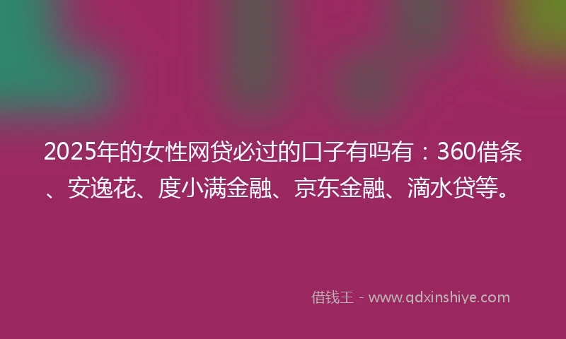 2025年的女性网贷必过的口子有吗有：360借条、安逸花、度小满金融、京东金融、滴水贷等。