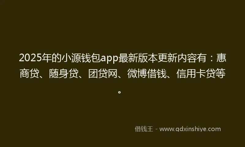 2025年的小源钱包app最新版本更新内容有：惠商贷、随身贷、团贷网、微博借钱、信用卡贷等。