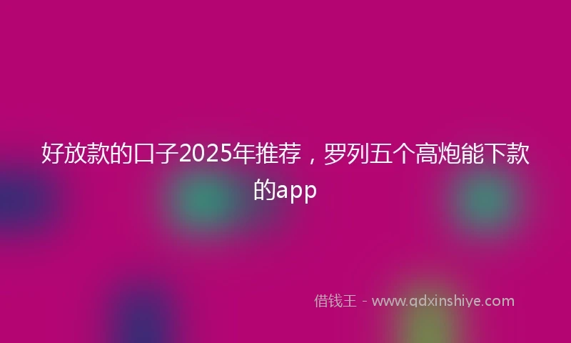 好放款的口子2025年推荐，罗列五个高炮能下款的app