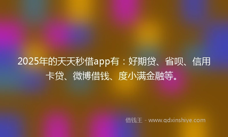 2025年的天天秒借app有:好期贷、省呗、信用卡贷、微博借钱、度小满金融等。