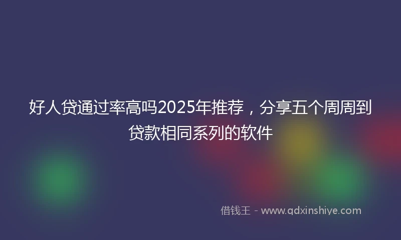 好人贷通过率高吗2025年推荐，分享五个周周到贷款相同系列的软件