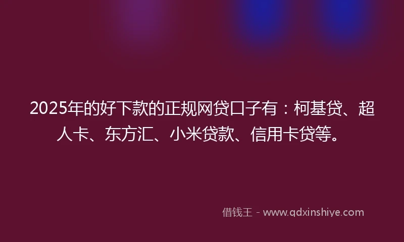 2025年的好下款的正规网贷口子有：柯基贷、超人卡、东方汇、小米贷款、信用卡贷等。