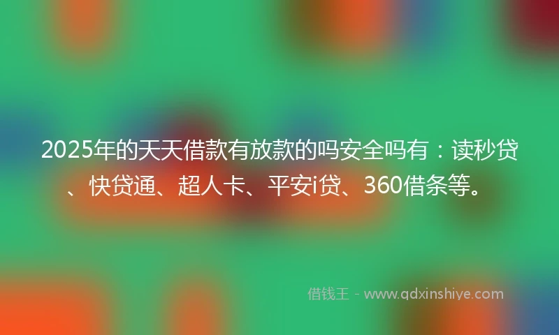 2025年的天天借款有放款的吗安全吗有：读秒贷、快贷通、超人卡、平安i贷、360借条等。