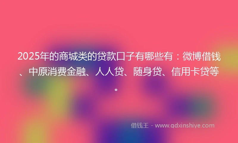 2025年的商城类的贷款口子有哪些有：微博借钱、中原消费金融、人人贷、随身贷、信用卡贷等。
