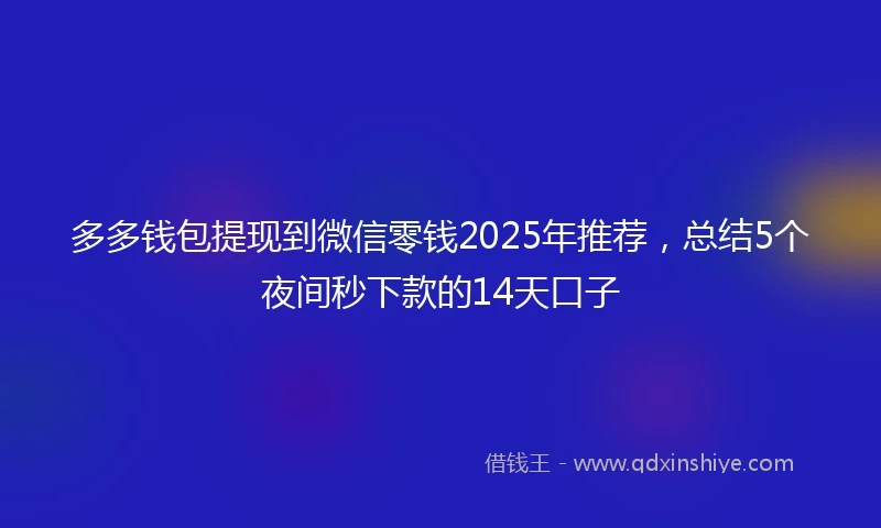 多多钱包提现到微信零钱2025年推荐，总结5个夜间秒下款的14天口子