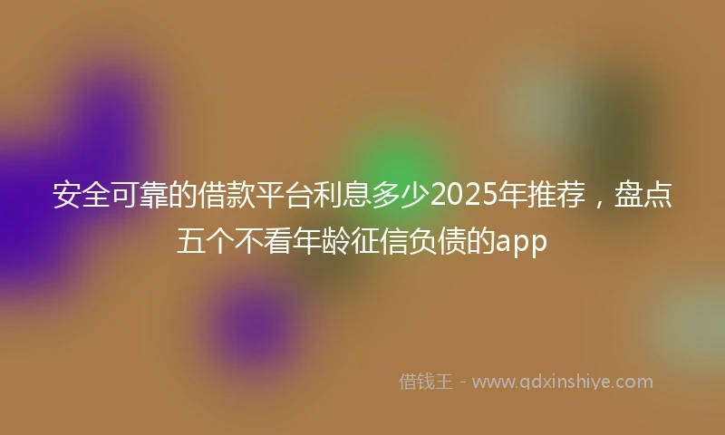 安全可靠的借款平台利息多少2025年推荐，盘点五个不看年龄征信负债的app